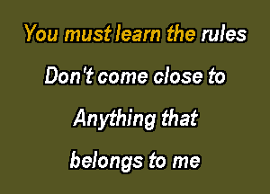 You mustleam the rules
Don't come close to

Anything that

belongs to me