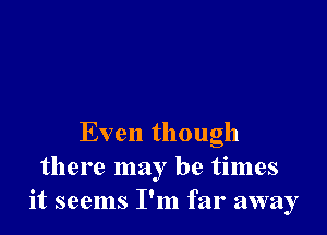 Even though
there may be times
it seems I'm far away