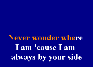 N ever wonder where
I am 'cause I am
always by your side