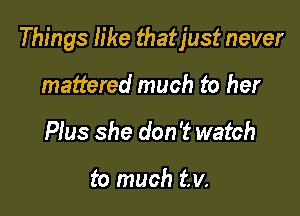 Things like thatjust never

mattered much to her
Plus she don't watch

to much tv.