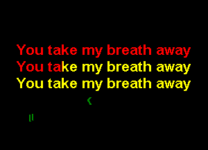 You take my breath away
You take my breath away

You take my breath away
(