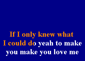 If I only knew What
I could do yeah to make
you make you love me