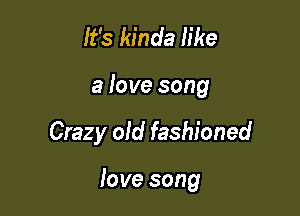 It's kinda like

a love song

Crazy old fashioned

tove song