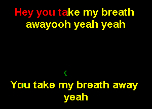 Hey you take my breath
awayooh yeah yeah

(
You take my breath away
yeah