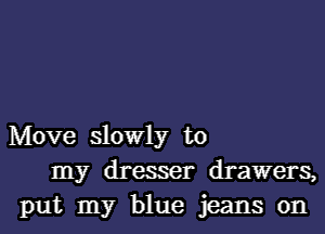 Move slowly to
my dresser drawers,
put my blue jeans 0n