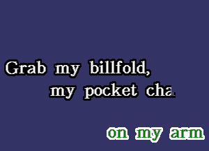 Grab my billfold,

my pocket chz

(mam-
