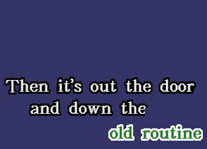 Then ifs out the door
and down the