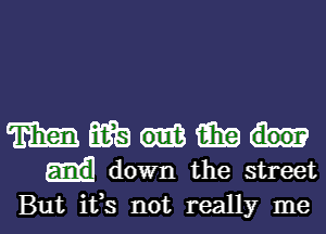 mmum

down the street
But ifs not really me