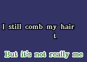 I still comb my hair
t

mwamsy