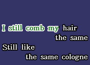 ngm-nm hair

the same
Still like
the same cologne