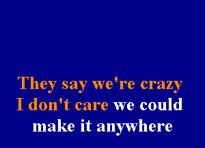 They say we're crazy
I don't care we could
make it anywhere