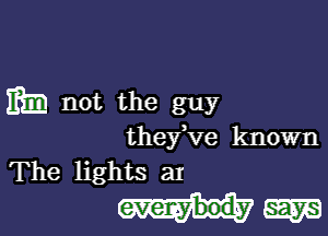 mm not the guy

theyKIe known
The lights ar

him