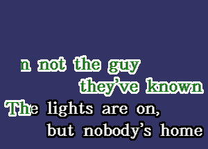mutikam

Whit

me lights are on,
but nobodyk home