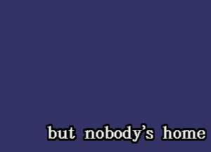 but nobodyk home