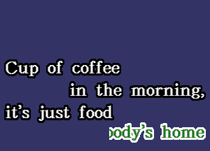 Cup of cof f ee

in the morning,
ifs just food

home