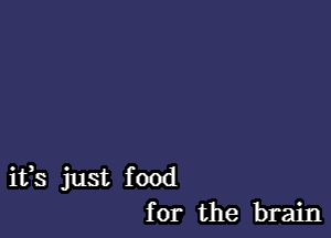 ifs just food
for the brain