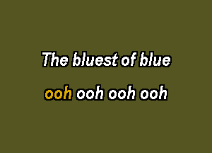 The bluest of blue

ooh ooh ooh ooh