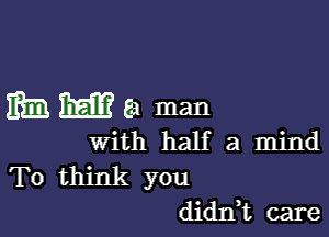 mm mm Ea man

with half a mind

To think you
didn,t care