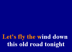 Let's fly the wind down
this old road tonight