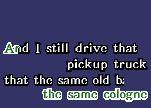 Md 1 still drive that

pickup truck
that the same old b.'
15in