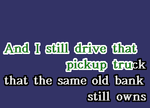 HEMM

Wk
that the same old bank
still owns