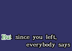 since you left,
everybody says