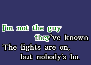 The lights are on,
but nobody,s ho