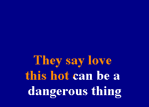 They say love
this hot can be a
dangerous thmg