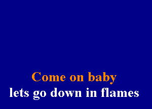 Come on baby
lets go down in flames