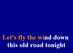 Let's fly the wind down
this old road tonight