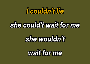 I couldn'th'e

she could't wait for me

she wouldn't

wait for me
