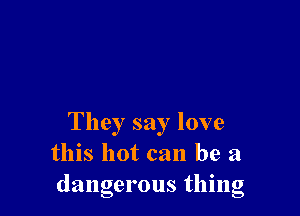 They say love
this hot can be a
dangerous thmg