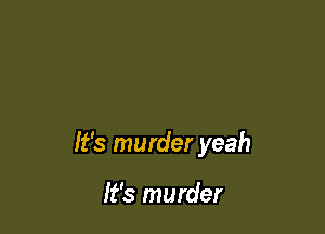 It's murder yeah

It's murder