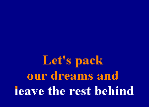 Let's pack
our dreams and
leave the rest behind