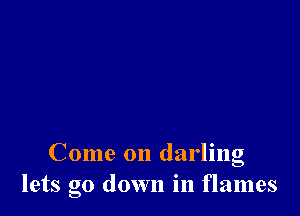 Come on darling
lets go down in flames