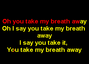 Oh you take my breath away
Oh I say you take my breath
away
I say you take it,

You take my breath away