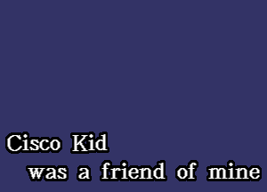 Cisco Kid
was a friend of mine