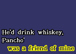 He,d drink Whiskey,
Pancho,

madam