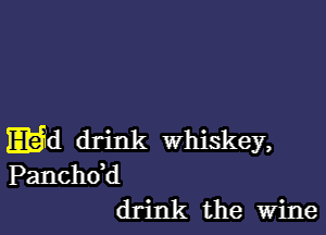 mid drink whiskey,
Panchdd
drink the Wine