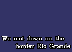 We met down on the
border Rio Grande