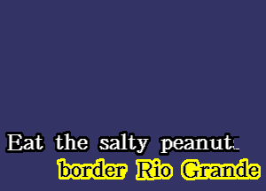 Eat the salty peanut