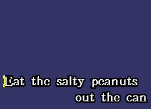 Eat the salty peanuts
out the can