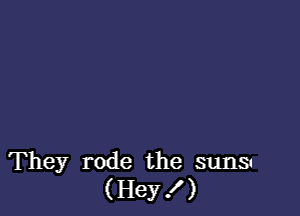 They rode the suns
( Hey! )