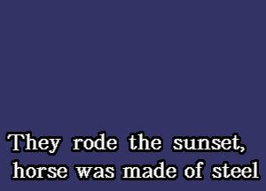 They rode the sunset,
horse was made of steel