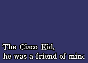 The Cisco Kid,
he was a friend of mine