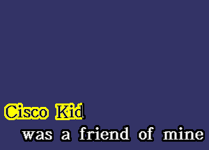 How

was a friend of mine