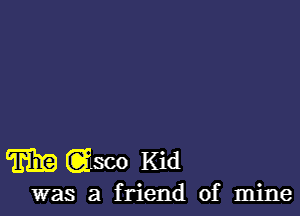 M(lelsco Kid

was a friend of mine