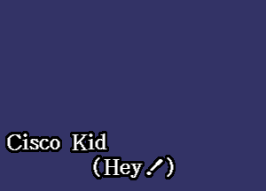 Cisco Kid
( Hey

I

)
