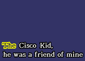 m 'Cisco Kid,

he was a friend of mine