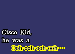 Cisco Kid,
he was a

G)oh-oo'h-ooh-oo'hooo